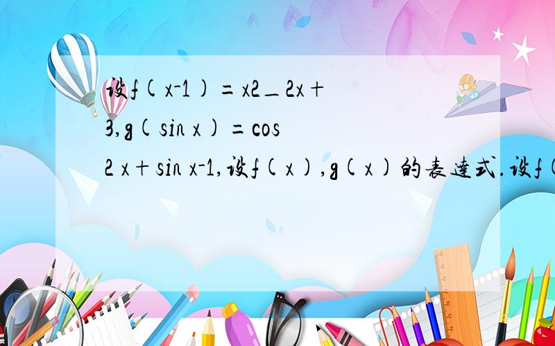 设f(x-1)=x2_2x+3,g(sin x)=cos2 x+sin x-1,设f(x),g(x)的表达式.设f(x-1)=x2-2x+3,g(sin x)=cos2 x+sin x-1,设f(x),g(x)的表达式