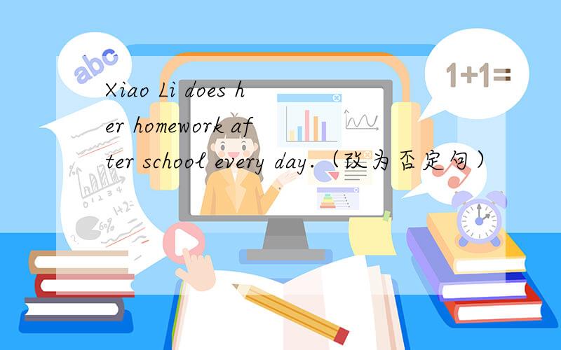 Xiao Li does her homework after school every day.（改为否定句）