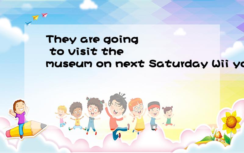 They are going to visit the museum on next Saturday Wii you take the bus go to the park?分别错在哪 为什么两句话 会英语的帮帮mm吧
