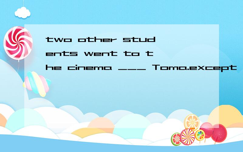 two other students went to the cinema ___ Toma.except b.except for c.besides 为什么选c?那哪判断是包括在被的?而不是排除在外的?