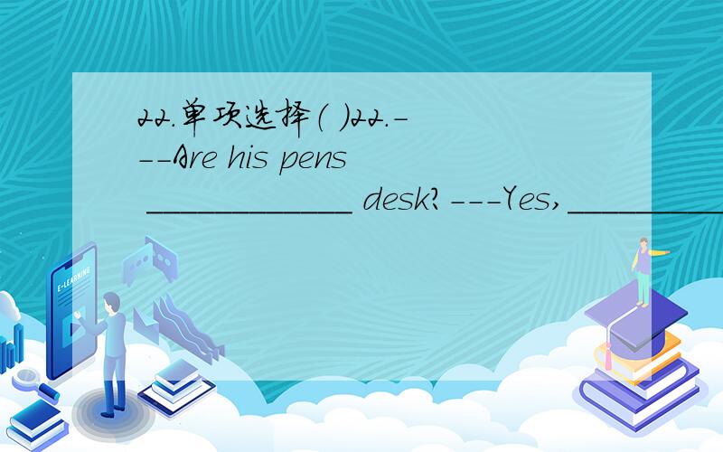 22.单项选择（ ）22.---Are his pens ____________ desk?---Yes,____________ are.A.on his,it B.on my,you C.on his,they D.his,it’s