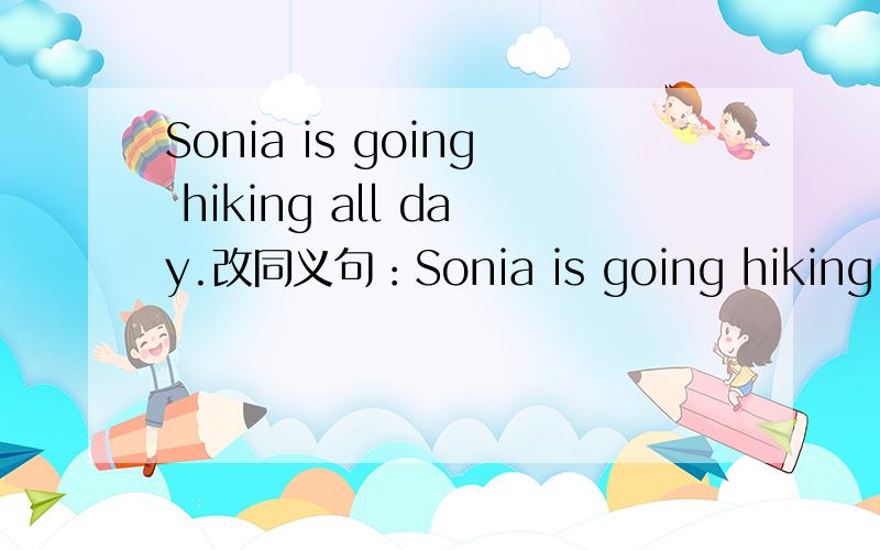 Sonia is going hiking all day.改同义句：Sonia is going hiking （）（）day.连词成句：this,as,long,that,is,one,as,ruler
