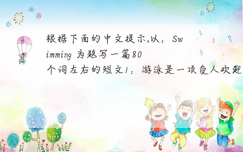 根据下面的中文提示,以：Swimming 为题写一篇80个词左右的短文1：游泳是一项受人欢迎的水上运动.夏天游泳使人感到凉爽,很有趣.2：游泳要注意安全,今年有些学生被淹死.游泳时必须结伴而行