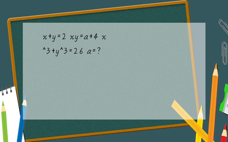 x+y=2 xy=a+4 x^3+y^3=26 a=?