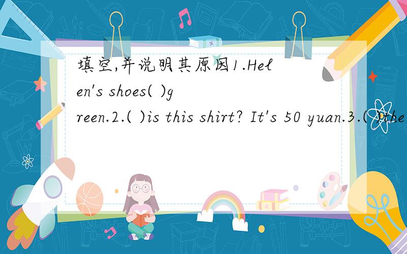填空,并说明其原因1.Helen's shoes( )green.2.( )is this shirt? It's 50 yuan.3.( )the desk. Can you see a computer on it?4.