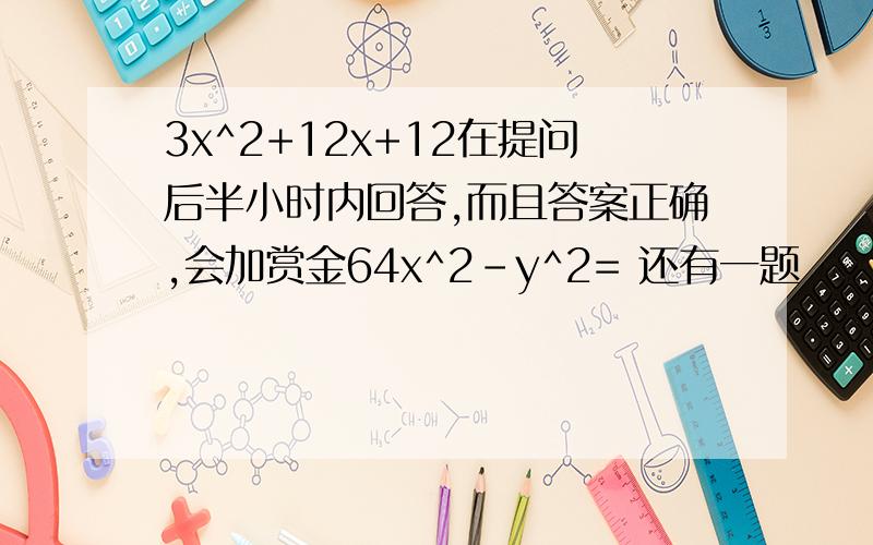 3x^2+12x+12在提问后半小时内回答,而且答案正确,会加赏金64x^2-y^2= 还有一题