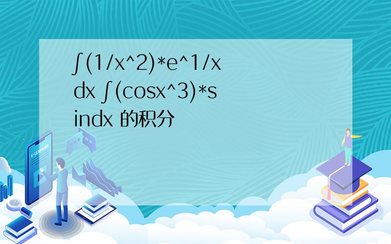 ∫(1/x^2)*e^1/xdx ∫(cosx^3)*sindx 的积分