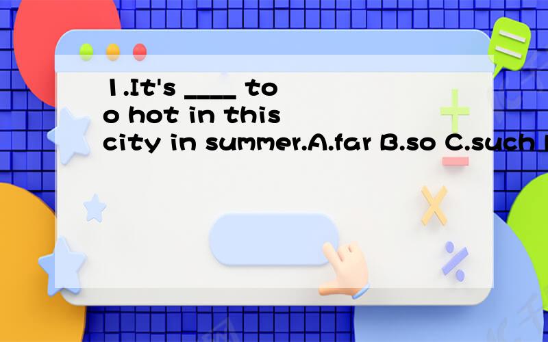 1.It's ____ too hot in this city in summer.A.far B.so C.such D.greatly2.Nerther my parents nor my uncle ____ to Beijing twice.A.has been B.has gone C.have been D.have gone3.The reason ___ he told me sounded reasonable.A.why B.for which C.which D.for