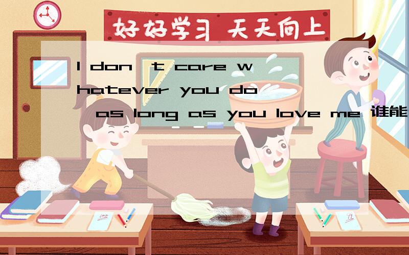 I don't care whatever you do,as long as you love me 谁能帮我翻译下这事啥意思啊