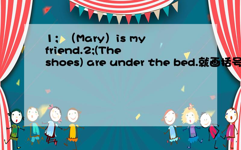 1；（Mary）is my friend.2;(The shoes) are under the bed.就画括号部分提问