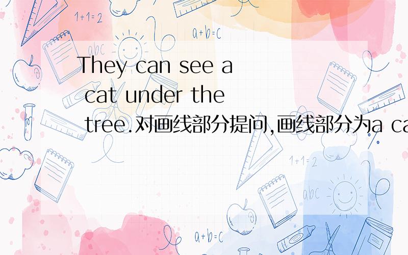 They can see a cat under the tree.对画线部分提问,画线部分为a cat