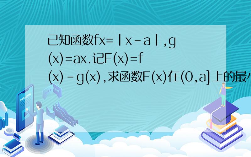 已知函数fx=|x-a|,g(x)=ax.记F(x)=f(x)-g(x),求函数F(x)在(0,a]上的最小值(a>0)1