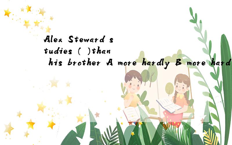 Alex Steward studies （ ）than his brother A more hardly B more hard C more harder D harder说明选择理由