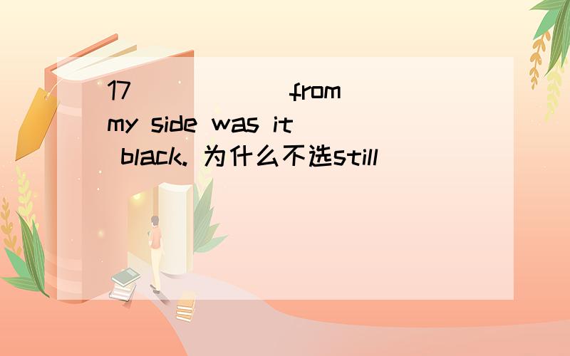 17 _____ from my side was it black. 为什么不选still