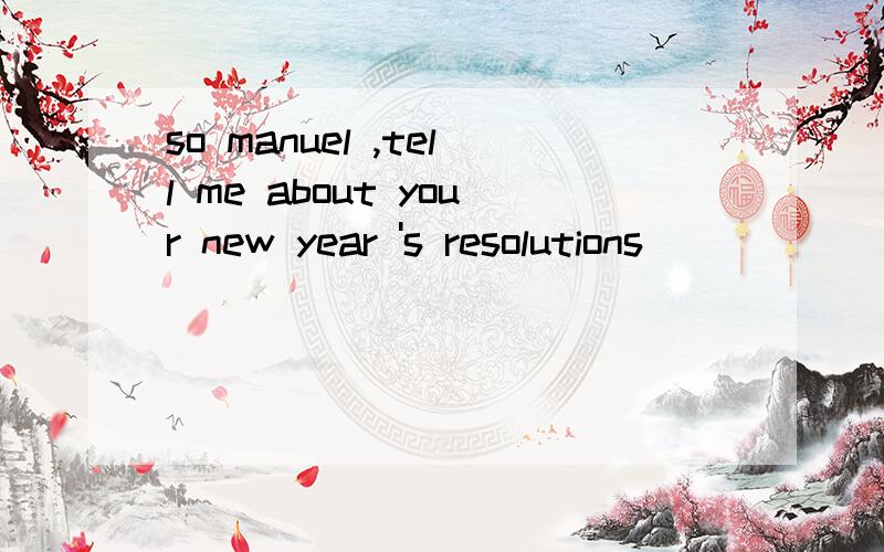 so manuel ,tell me about your new year 's resolutions