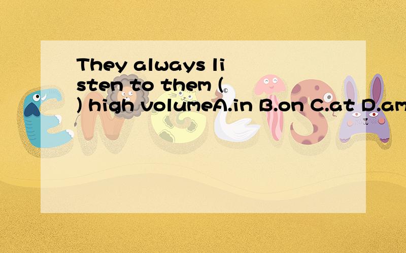 They always listen to them () high volumeA.in B.on C.at D.among