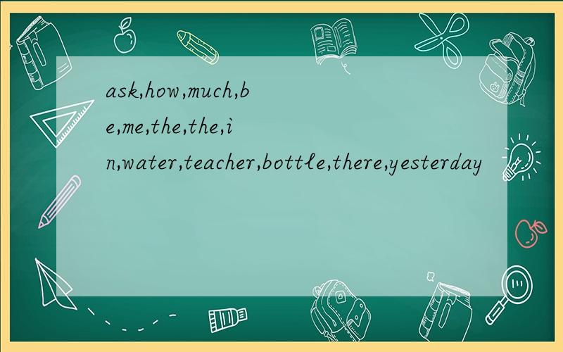 ask,how,much,be,me,the,the,in,water,teacher,bottle,there,yesterday