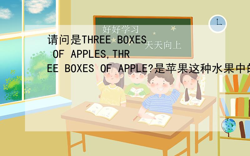 请问是THREE BOXES OF APPLES,THREE BOXES OF APPLE?是苹果这种水果中的三箱?