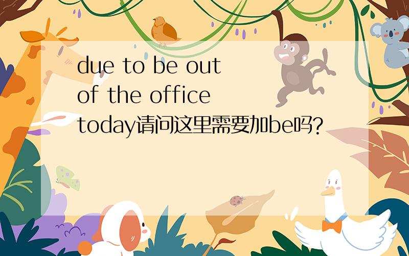 due to be out of the office today请问这里需要加be吗?
