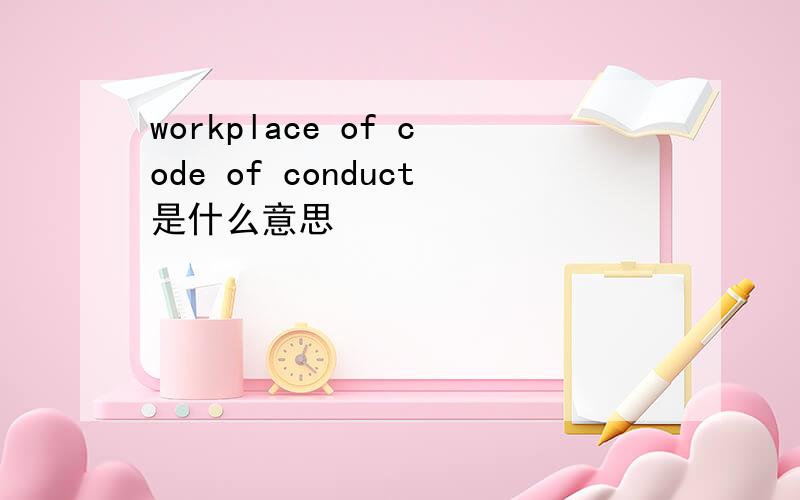 workplace of code of conduct是什么意思