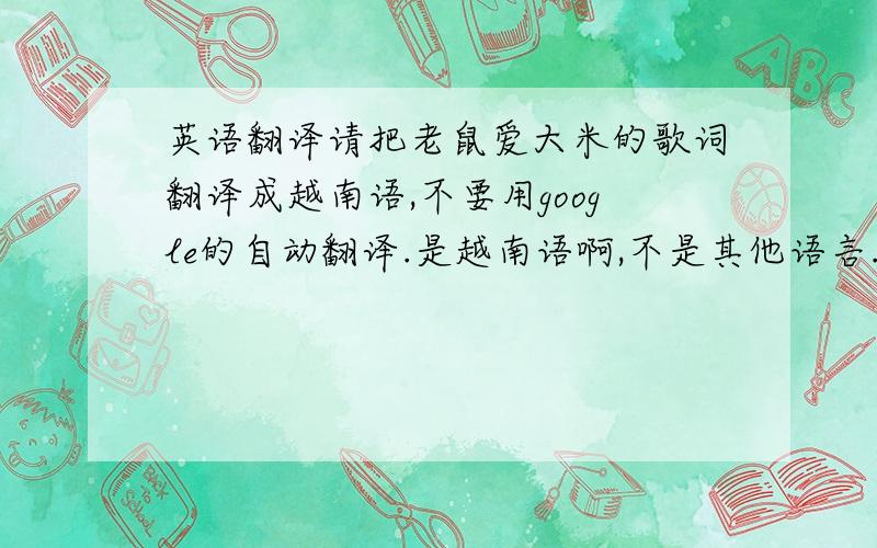 英语翻译请把老鼠爱大米的歌词翻译成越南语,不要用google的自动翻译.是越南语啊,不是其他语言.最好是一句对一句的翻译.