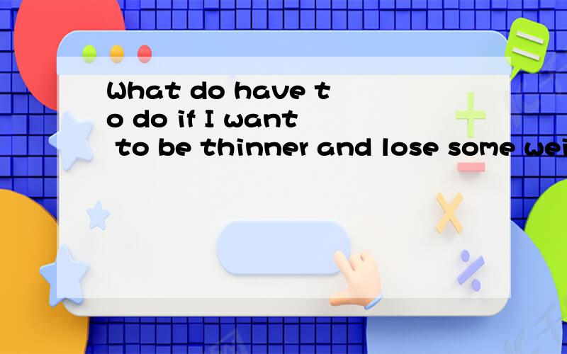 What do have to do if I want to be thinner and lose some weight?的翻译