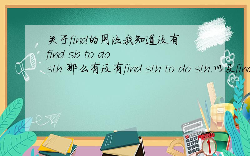 关于find的用法我知道没有find sb to do sth 那么有没有find sth to do sth.以及find 的其他固定句型与词组.最好有例句