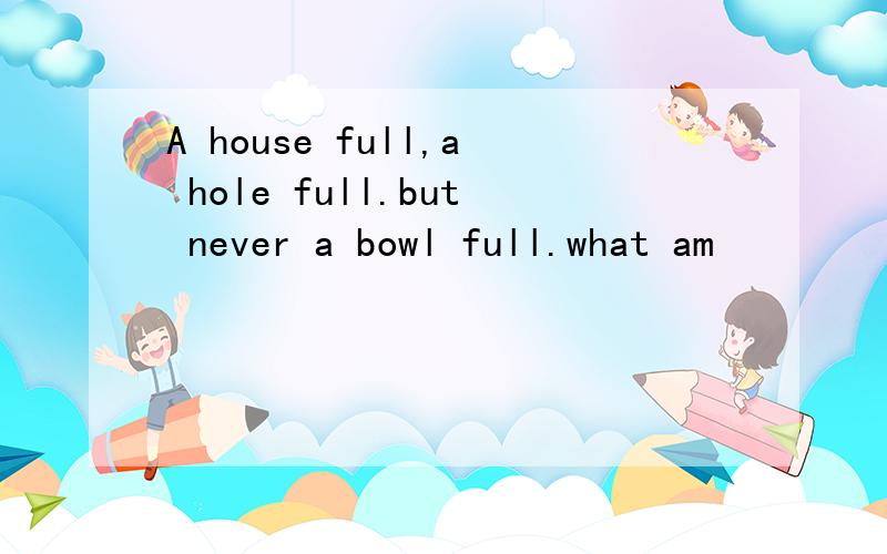 A house full,a hole full.but never a bowl full.what am