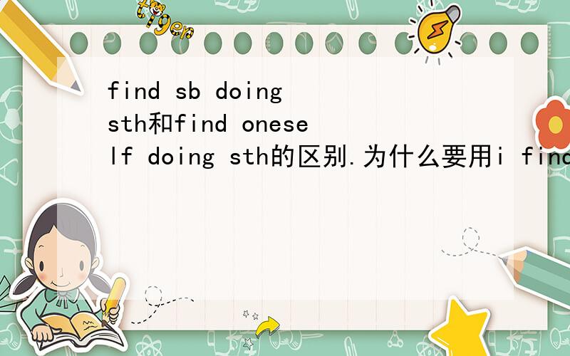 find sb doing sth和find oneself doing sth的区别.为什么要用i find myself having a better life,不用i find me having abetter life.