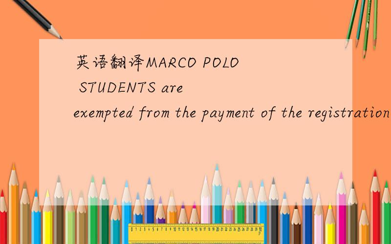 英语翻译MARCO POLO STUDENTS are exempted from the payment of the registration fee for the admission test前面的那个大写词不用翻译,