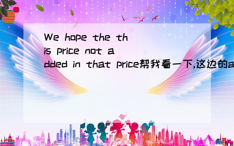 We hope the this price not added in that price帮我看一下,这边的add用的是否正确呢?谢谢啦~~