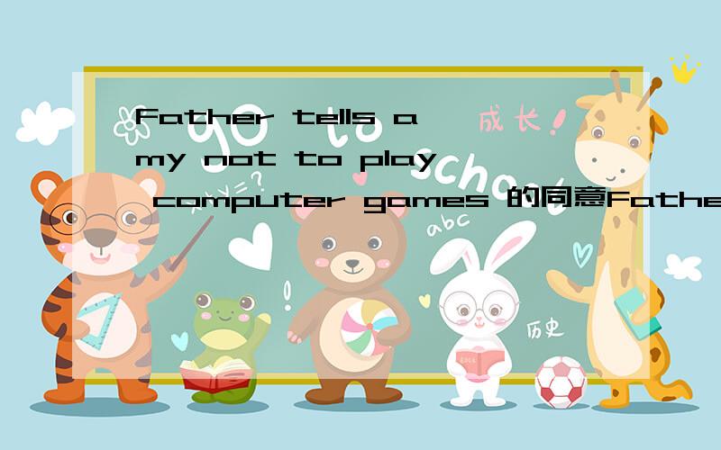Father tells amy not to play computer games 的同意Father( )amy( )( )computer games