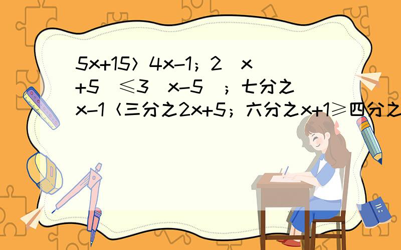 5x+15＞4x-1；2（x+5）≤3（x-5）；七分之x-1＜三分之2x+5；六分之x+1≥四分之2x-5+1