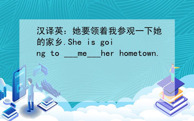 汉译英：她要领着我参观一下她的家乡.She is going to ___me___her hometown.