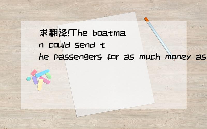求翻译!The boatman could send the passengers for as much money as possoble.（接下文）They were wiling to play because there was gold on the other river.