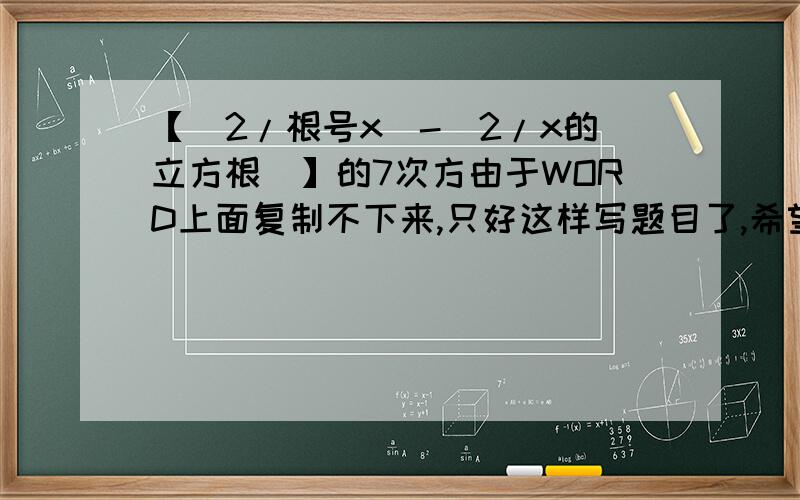 【（2/根号x）-(2/x的立方根)】的7次方由于WORD上面复制不下来,只好这样写题目了,希望谅解【（2/(根号x)）-(2/(x的立方根))】的7次方