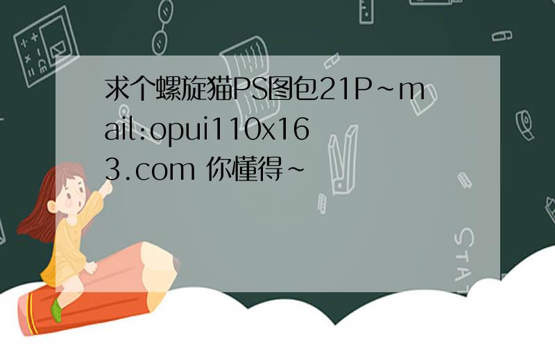 求个螺旋猫PS图包21P~mail:opui110x163.com 你懂得~