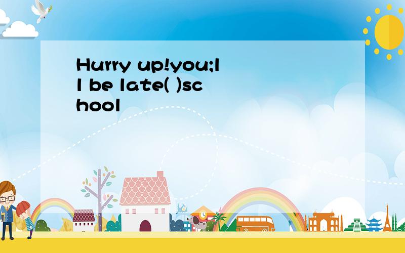 Hurry up!you;ll be late( )school