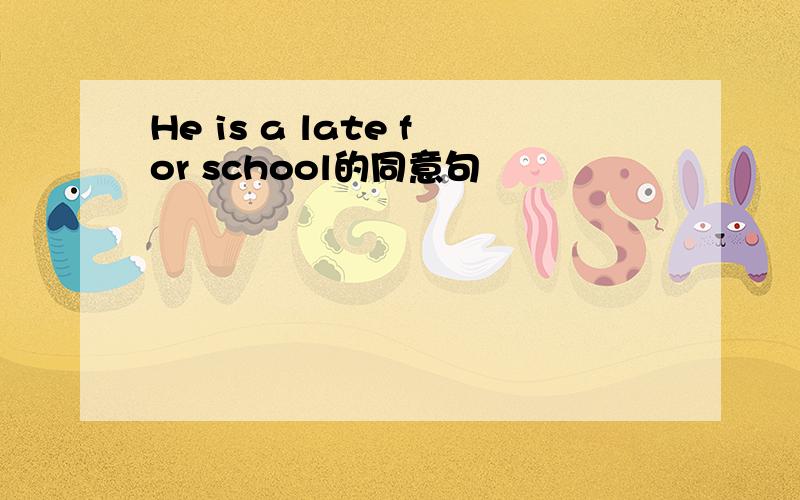 He is a late for school的同意句