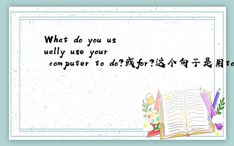 What do you usually use your computer to do?或for?这个句子是用to do结尾还是for?求解答啊····
