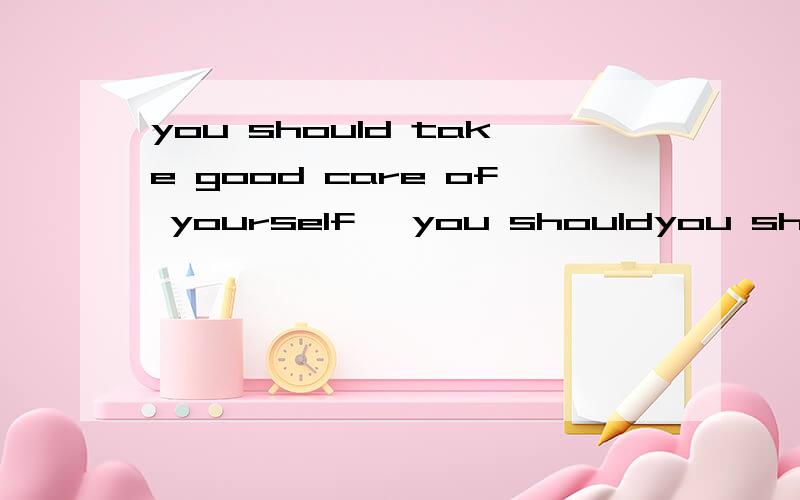 you should take good care of yourself, you shouldyou should take good care of yourself,you should _____ _____yourself_____,拍的是后面的