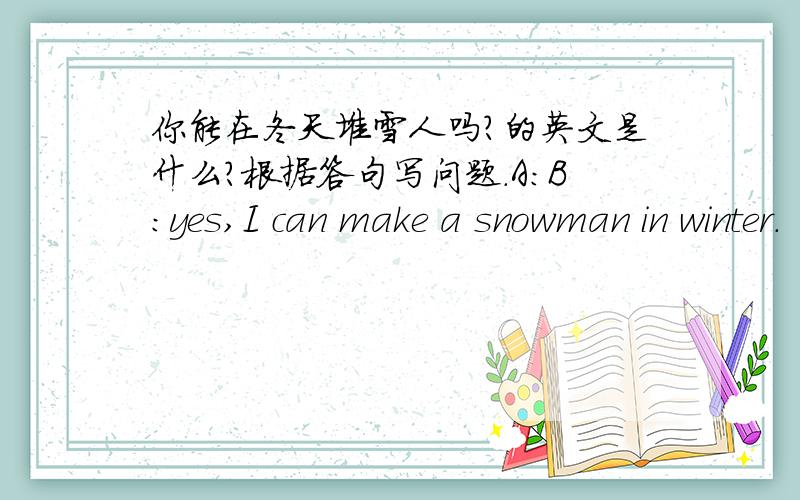 你能在冬天堆雪人吗?的英文是什么?根据答句写问题.A：B：yes,I can make a snowman in winter.