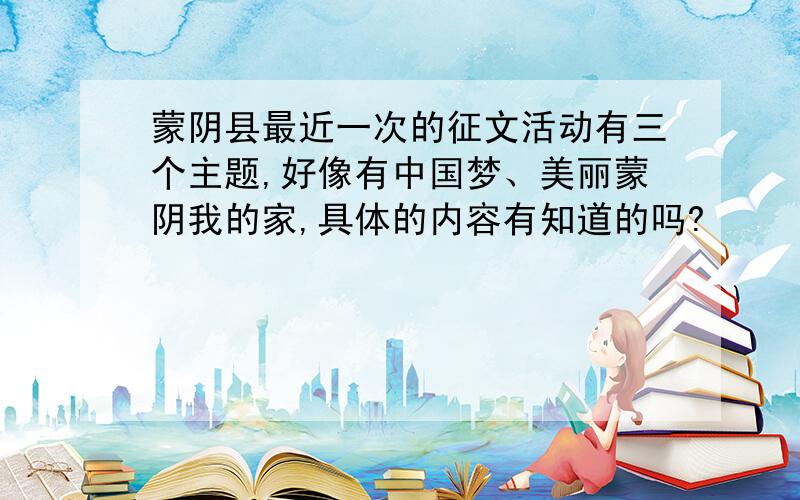 蒙阴县最近一次的征文活动有三个主题,好像有中国梦、美丽蒙阴我的家,具体的内容有知道的吗?