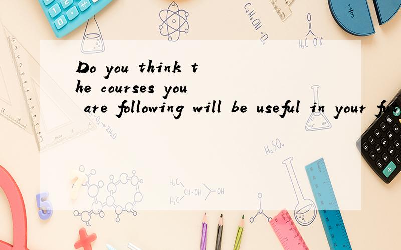 Do you think the courses you are following will be useful in your future career?