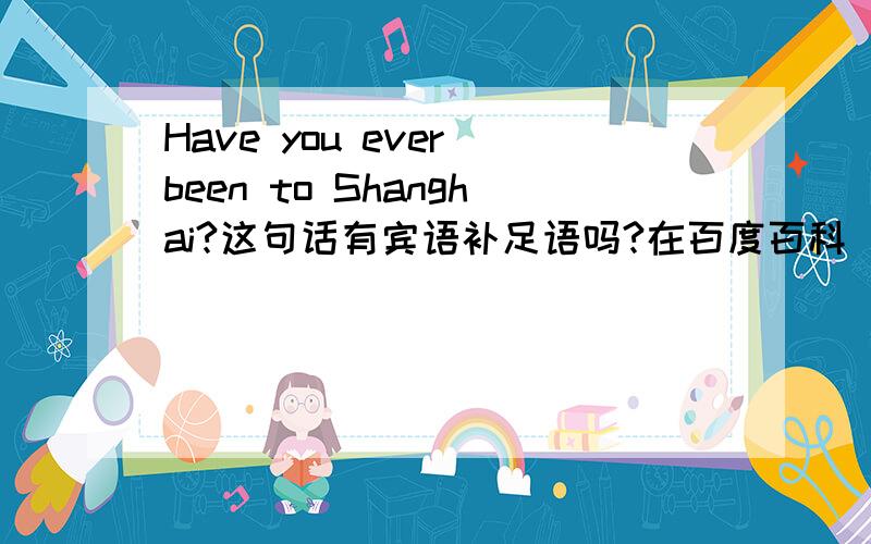 Have you ever been to Shanghai?这句话有宾语补足语吗?在百度百科“宾语补足语”里,有一句：再如Have you ever been to Shanghai?结合上下文我觉得很突兀,是不是打错了,这句话含有宾语补足语吗?