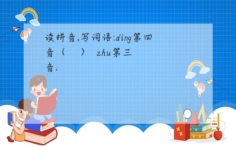 读拼音,写词语:ding第四音（    ）  zhu第三音.