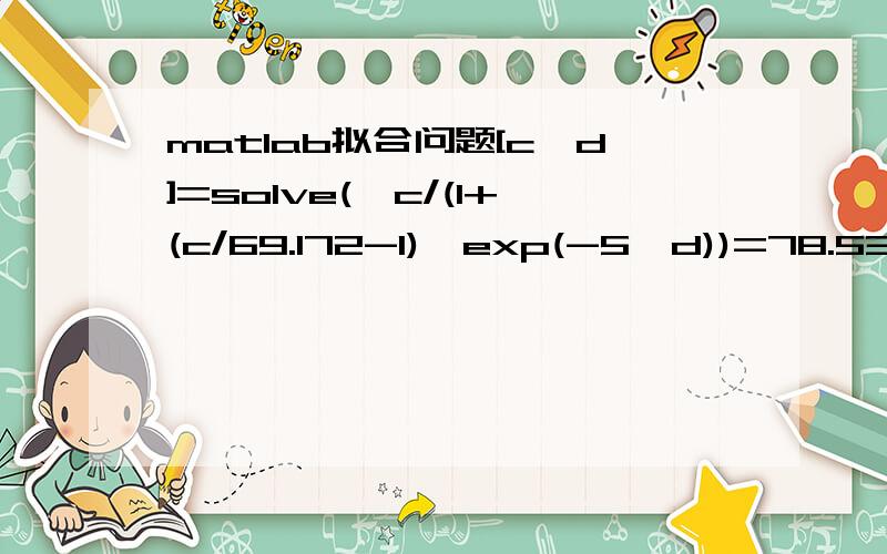 matlab拟合问题[c,d]=solve('c/(1+(c/69.172-1)*exp(-5*d))=78.534','c/(1+(c/69.172-1)*exp(-20*d))=103.008','c','d')[c,d]=solve('c/(1+(c/98.705-1)*exp(-5*d))=105.851','c/(1+(c/98.705-1)*exp(-8*d))=111.026','c','d')为什么相同的公式,下面的