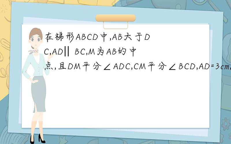 在梯形ABCD中,AB大于DC,AD‖BC,M为AB的中点,且DM平分∠ADC,CM平分∠BCD,AD=3cm,BC=7cm,求DC的长