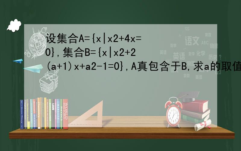 设集合A={x|x2+4x=0},集合B={x|x2+2(a+1)x+a2-1=0},A真包含于B,求a的取值范围注意 是A真包含于B啊 -