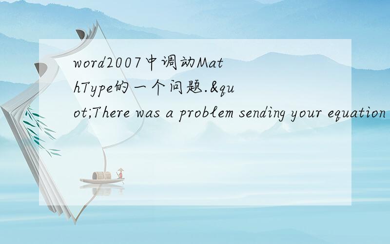 word2007中调动MathType的一个问题."There was a problem sending your equation preferences for this documentation to MathType.This equation will use MathType's 'New Equation' preference'.每次按快捷键调用MathType,在M